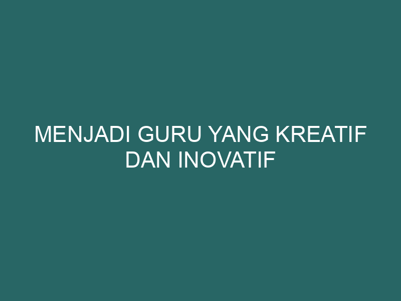 Menjadi Guru Yang Kreatif Dan Inovatif Satuguru