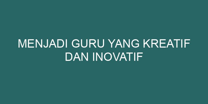 Menjadi Guru Yang Kreatif Dan Inovatif - Satuguru